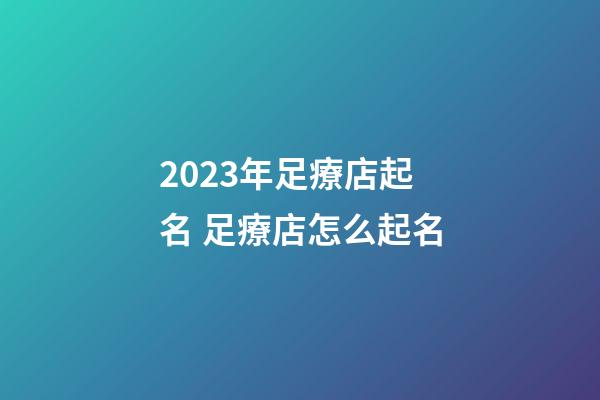 2023年足療店起名 足療店怎么起名-第1張-店鋪起名-玄機派